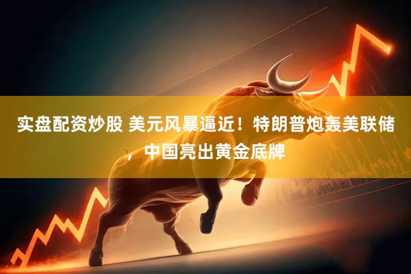 实盘配资炒股 美元风暴逼近！特朗普炮轰美联储，中国亮出黄金底牌