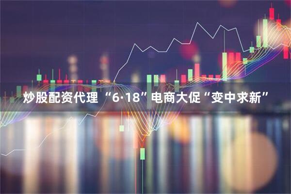 炒股配资代理 “6·18”电商大促“变中求新”