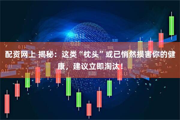 配资网上 揭秘：这类“枕头”或已悄然损害你的健康，建议立即淘汰！