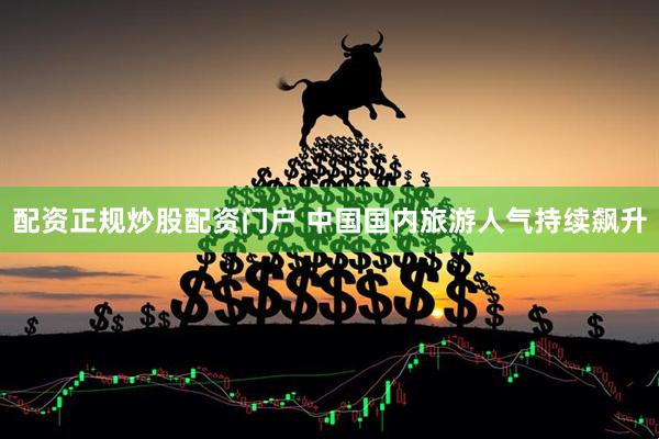 配资正规炒股配资门户 中国国内旅游人气持续飙升
