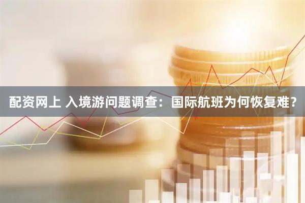 配资网上 入境游问题调查：国际航班为何恢复难？