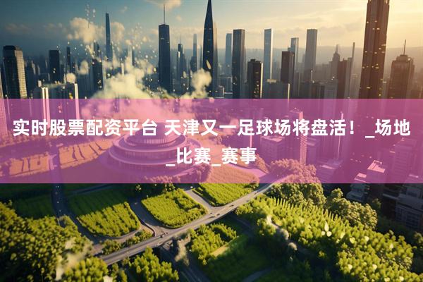 实时股票配资平台 天津又一足球场将盘活！_场地_比赛_赛事