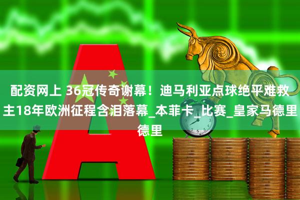 配资网上 36冠传奇谢幕！迪马利亚点球绝平难救主18年欧洲征程含泪落幕_本菲卡_比赛_皇家马德里