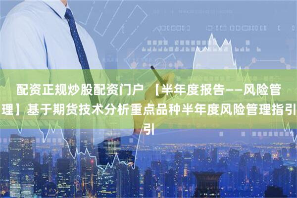 配资正规炒股配资门户 【半年度报告——风险管理】基于期货技术分析重点品种半年度风险管理指引
