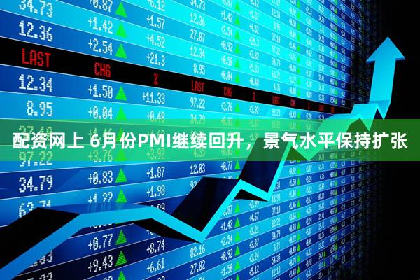 配资网上 6月份PMI继续回升，景气水平保持扩张