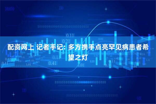 配资网上 记者手记: 多方携手点亮罕见病患者希望之灯