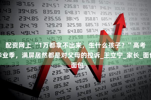 配资网上 “1万都拿不出来，生什么孩子？”高考毕业季，满屏居然都是对父母的控诉_王立宁_家长_面包