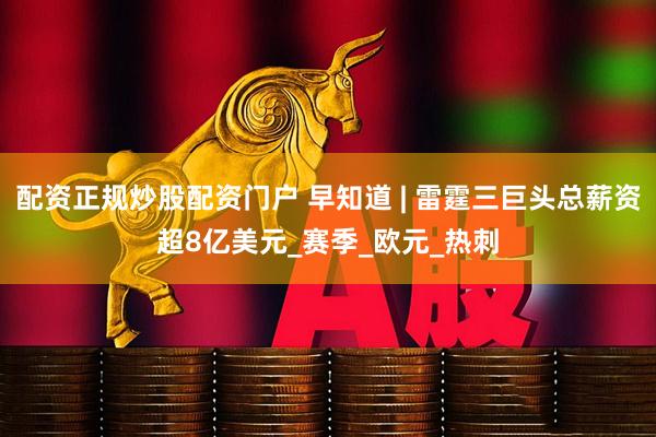 配资正规炒股配资门户 早知道 | 雷霆三巨头总薪资超8亿美元_赛季_欧元_热刺