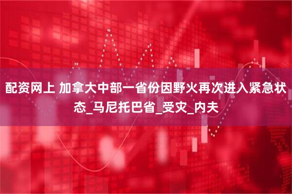配资网上 加拿大中部一省份因野火再次进入紧急状态_马尼托巴省_受灾_内夫