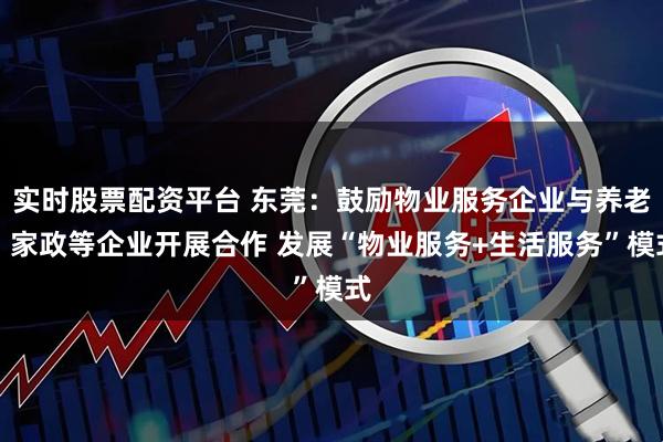 实时股票配资平台 东莞：鼓励物业服务企业与养老、家政等企业开展合作 发展“物业服务+生活服务”模式
