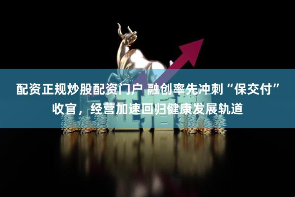 配资正规炒股配资门户 融创率先冲刺“保交付”收官，经营加速回归健康发展轨道