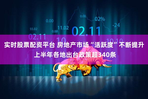 实时股票配资平台 房地产市场“活跃度”不断提升 上半年各地出台政策超340条