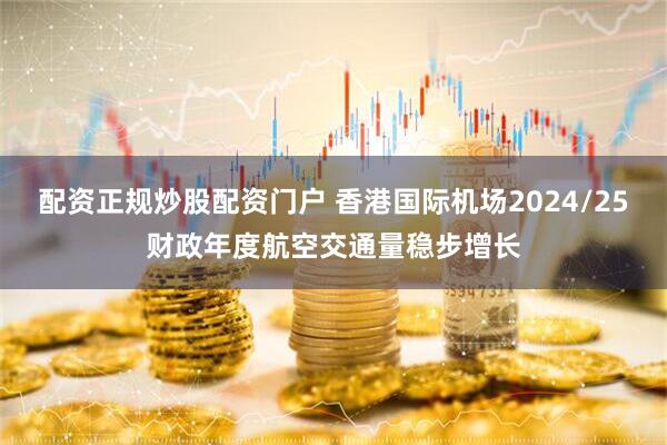 配资正规炒股配资门户 香港国际机场2024/25财政年度航空交通量稳步增长