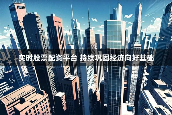 实时股票配资平台 持续巩固经济向好基础
