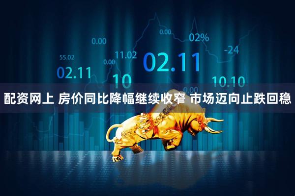配资网上 房价同比降幅继续收窄 市场迈向止跌回稳