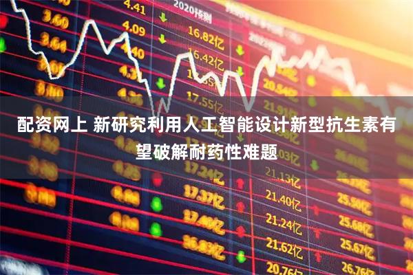 配资网上 新研究利用人工智能设计新型抗生素　有望破解耐药性难题