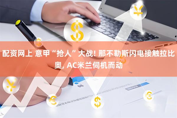 配资网上 意甲“抢人”大战! 那不勒斯闪电接触拉比奥, AC米兰伺机而动