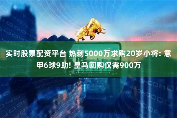 实时股票配资平台 热刺5000万求购20岁小将: 意甲6球9助! 皇马回购仅需900万