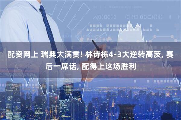 配资网上 瑞典大满贯! 林诗栋4-3大逆转高茨, 赛后一席话, 配得上这场胜利