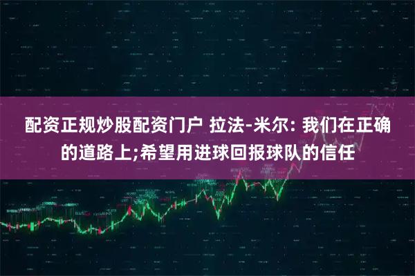 配资正规炒股配资门户 拉法-米尔: 我们在正确的道路上;希望用进球回报球队的信任