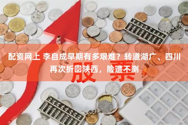 配资网上 李自成早期有多艰难？转道湖广、四川再次折回陕西，险遭不测