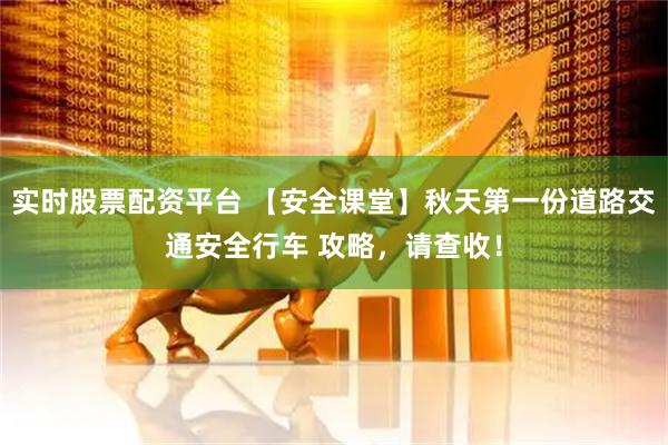 实时股票配资平台 【安全课堂】秋天第一份道路交通安全行车 攻略，请查收！