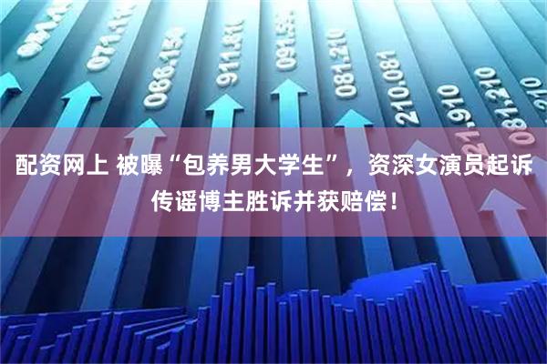 配资网上 被曝“包养男大学生”，资深女演员起诉传谣博主胜诉并获赔偿！