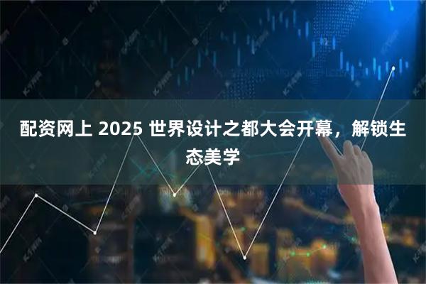 配资网上 2025 世界设计之都大会开幕，解锁生态美学