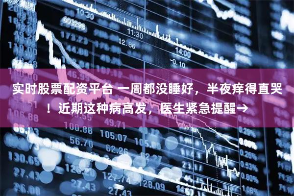 实时股票配资平台 一周都没睡好，半夜痒得直哭！近期这种病高发，医生紧急提醒→