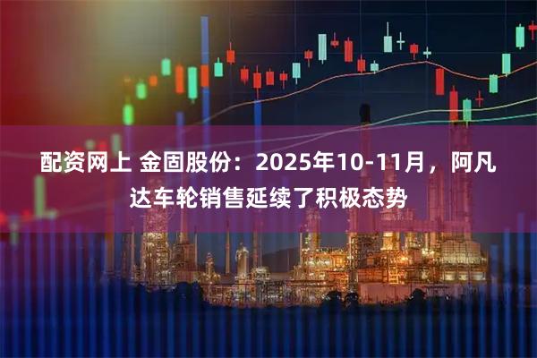 配资网上 金固股份：2025年10-11月，阿凡达车轮销售延续了积极态势