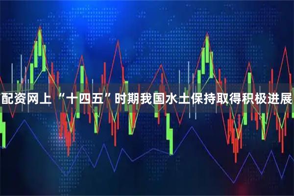 配资网上 “十四五”时期我国水土保持取得积极进展