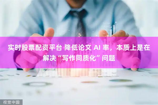 实时股票配资平台 降低论文 AI 率，本质上是在解决“写作同质化”问题