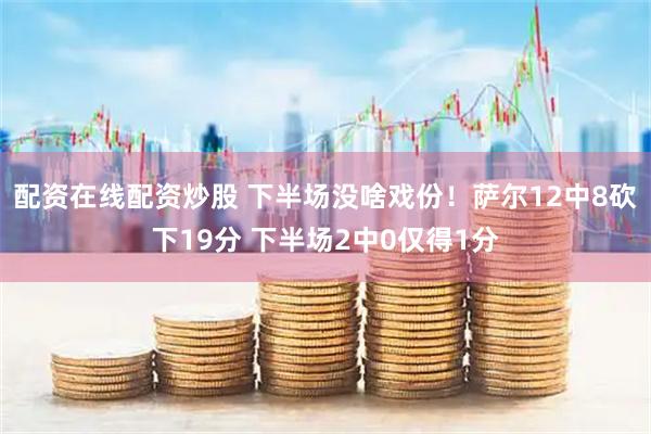 配资在线配资炒股 下半场没啥戏份！萨尔12中8砍下19分 下半场2中0仅得1分