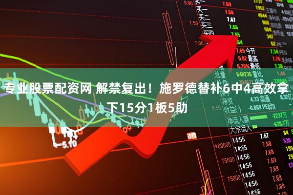 专业股票配资网 解禁复出！施罗德替补6中4高效拿下15分1板5助