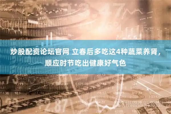 炒股配资论坛官网 立春后多吃这4种蔬菜养肾，顺应时节吃出健康好气色