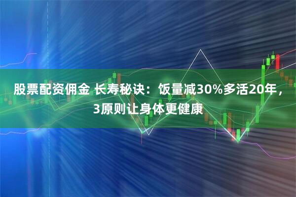 股票配资佣金 长寿秘诀：饭量减30%多活20年，3原则让身体更健康
