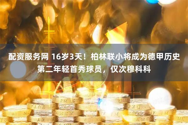 配资服务网 16岁3天！柏林联小将成为德甲历史第二年轻首秀球员，仅次穆科科