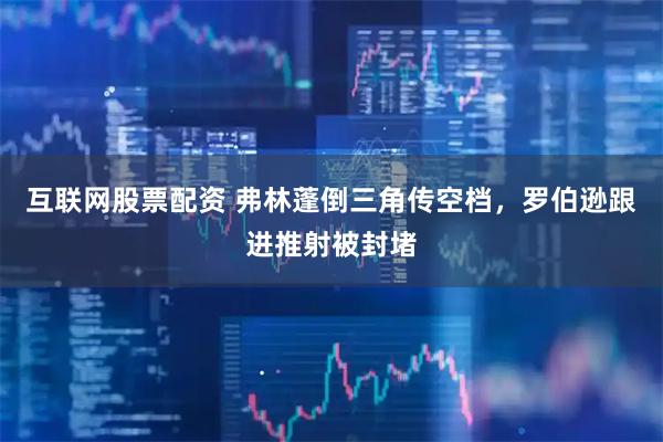 互联网股票配资 弗林蓬倒三角传空档，罗伯逊跟进推射被封堵