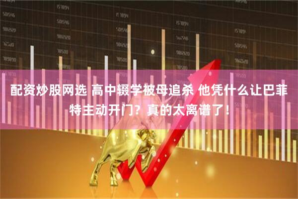 配资炒股网选 高中辍学被母追杀 他凭什么让巴菲特主动开门？真的太离谱了！