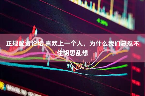 正规配资论坛 喜欢上一个人，为什么我们总忍不住胡思乱想