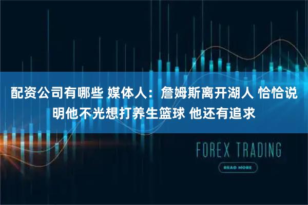 配资公司有哪些 媒体人：詹姆斯离开湖人 恰恰说明他不光想打养生篮球 他还有追求