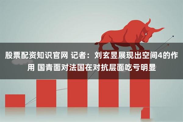 股票配资知识官网 记者：刘玄昱展现出空间4的作用 国青面对法国在对抗层面吃亏明显