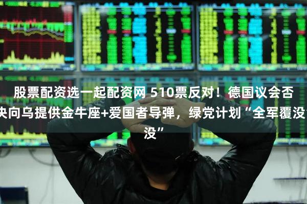股票配资选一起配资网 510票反对！德国议会否决向乌提供金牛座+爱国者导弹，绿党计划“全军覆没”