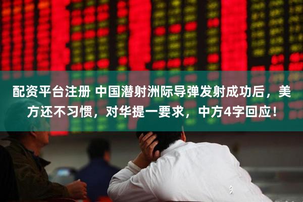 配资平台注册 中国潜射洲际导弹发射成功后，美方还不习惯，对华提一要求，中方4字回应！