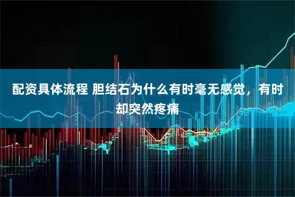 配资具体流程 胆结石为什么有时毫无感觉，有时却突然疼痛