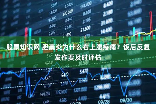 股票知识网 胆囊炎为什么右上腹疼痛？饭后反复发作要及时评估