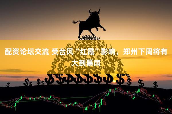 配资论坛交流 受台风“红霞”影响，郑州下周将有大到暴雨